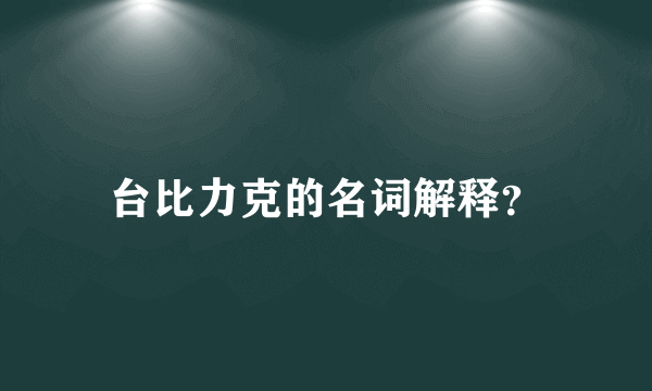 台比力克的名词解释？