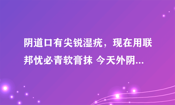 阴道口有尖锐湿疣，现在用联邦忧必青软膏抹 今天外阴红肿糜烂 