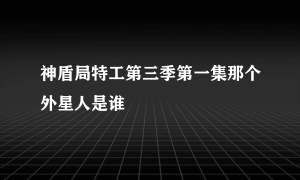 神盾局特工第三季第一集那个外星人是谁