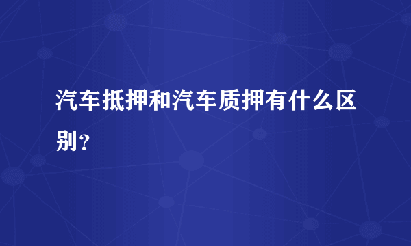 汽车抵押和汽车质押有什么区别？