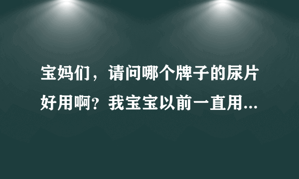 宝妈们，请问哪个牌子的尿片好用啊？我宝宝以前一直用花王的尿裤，现在天热了，想给他换片，可是这个牌子的...