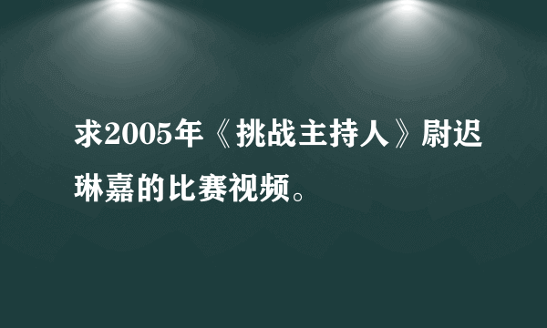 求2005年《挑战主持人》尉迟琳嘉的比赛视频。