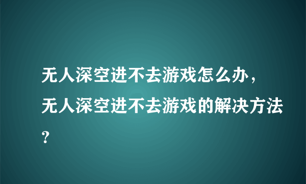 无人深空进不去游戏怎么办，无人深空进不去游戏的解决方法？