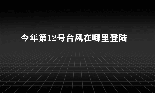 今年第12号台风在哪里登陆