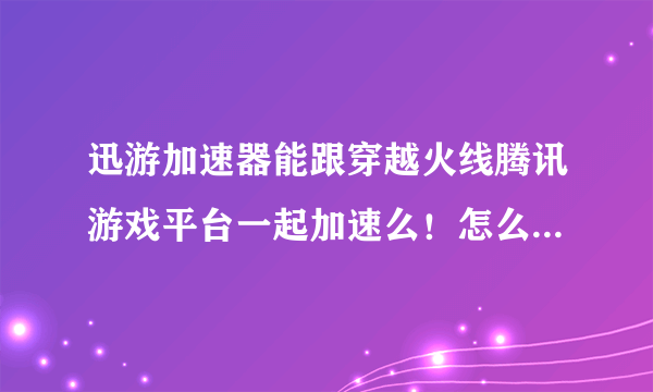 迅游加速器能跟穿越火线腾讯游戏平台一起加速么！怎么加速求解