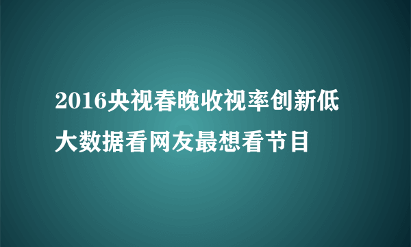 2016央视春晚收视率创新低 大数据看网友最想看节目