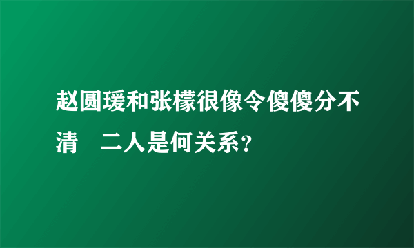 赵圆瑗和张檬很像令傻傻分不清   二人是何关系？