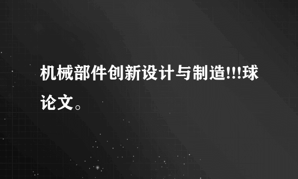 机械部件创新设计与制造!!!球论文。