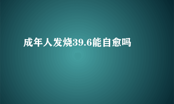 成年人发烧39.6能自愈吗