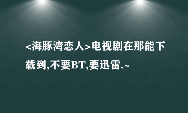 <海豚湾恋人>电视剧在那能下载到,不要BT,要迅雷.~