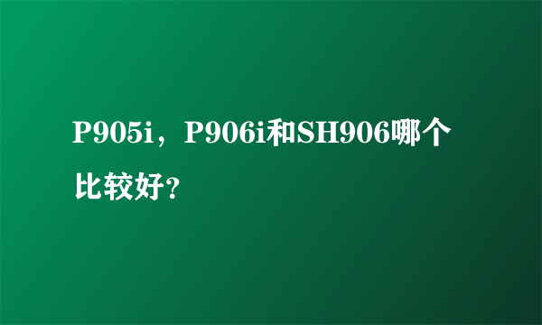 P905i，P906i和SH906哪个比较好？