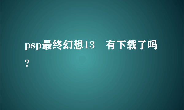 psp最终幻想13　有下载了吗?