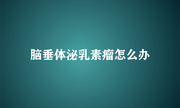 脑垂体泌乳素瘤怎么办