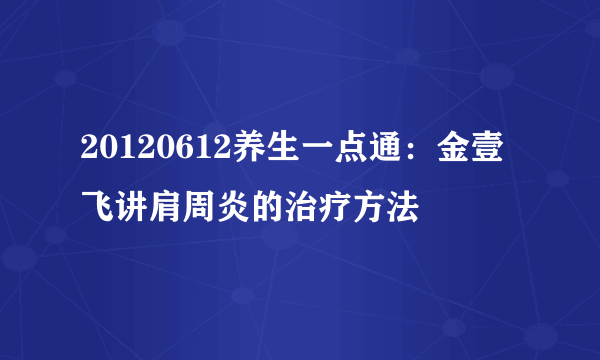 20120612养生一点通：金壹飞讲肩周炎的治疗方法