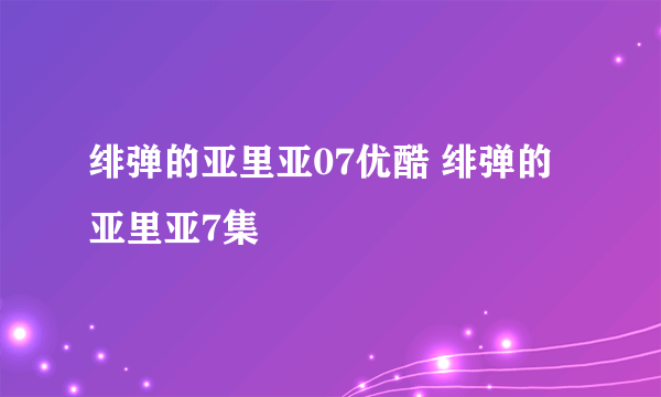 绯弹的亚里亚07优酷 绯弹的亚里亚7集