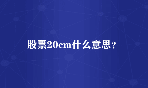 股票20cm什么意思？