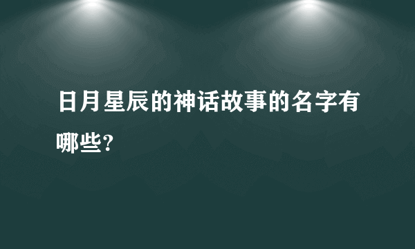 日月星辰的神话故事的名字有哪些?