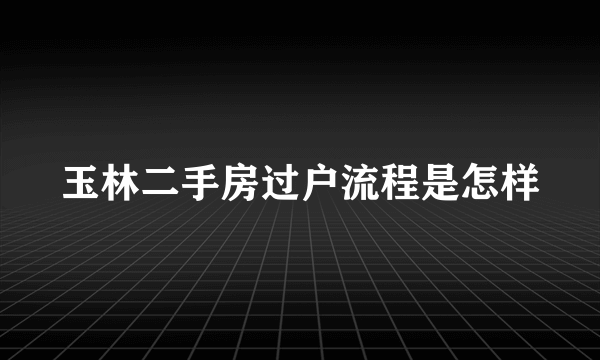 玉林二手房过户流程是怎样