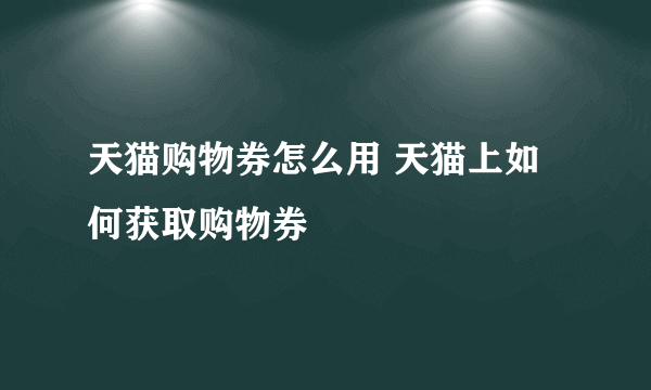 天猫购物券怎么用 天猫上如何获取购物券