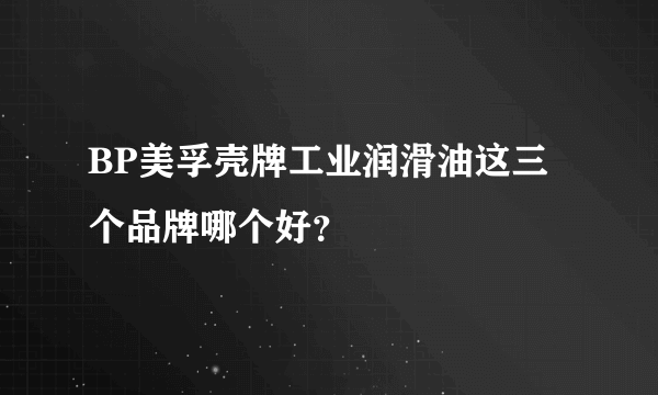 BP美孚壳牌工业润滑油这三个品牌哪个好？