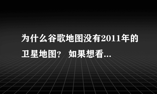 为什么谷歌地图没有2011年的卫星地图？ 如果想看更高清的卫星地图到哪里下？要最新的！！