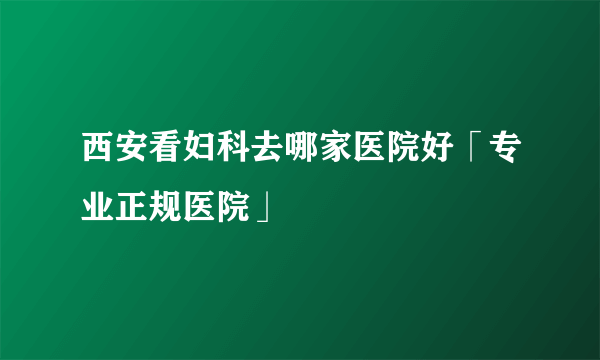 西安看妇科去哪家医院好「专业正规医院」