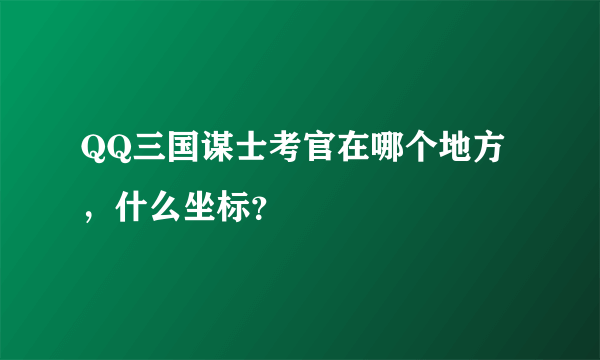 QQ三国谋士考官在哪个地方，什么坐标？