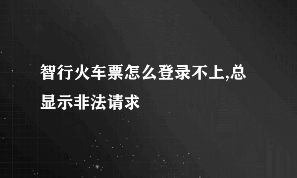 智行火车票怎么登录不上,总显示非法请求