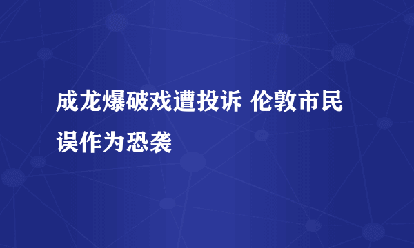 成龙爆破戏遭投诉 伦敦市民误作为恐袭