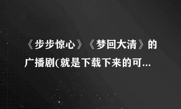 《步步惊心》《梦回大清》的广播剧(就是下载下来的可以听的那种是吧?我不是很懂)MP3的是吧?发邮箱哈