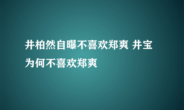 井柏然自曝不喜欢郑爽 井宝为何不喜欢郑爽