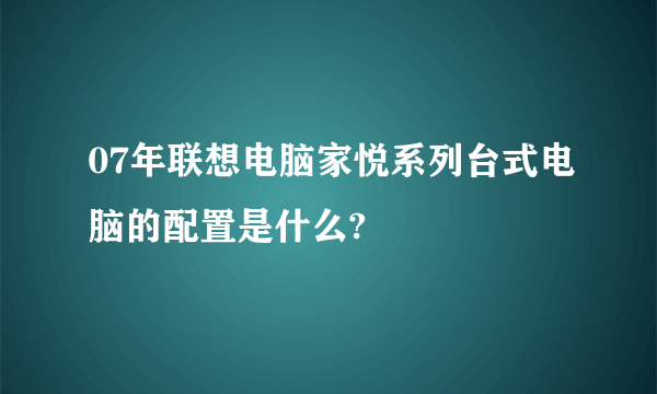 07年联想电脑家悦系列台式电脑的配置是什么?