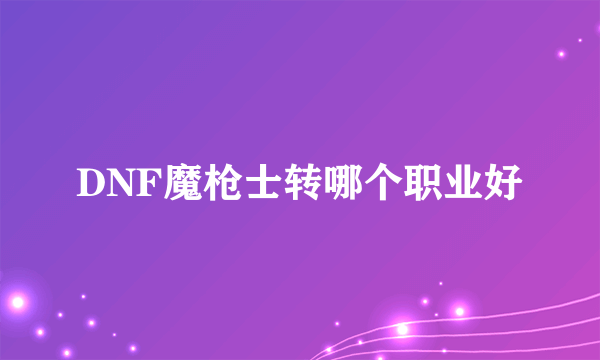 DNF魔枪士转哪个职业好