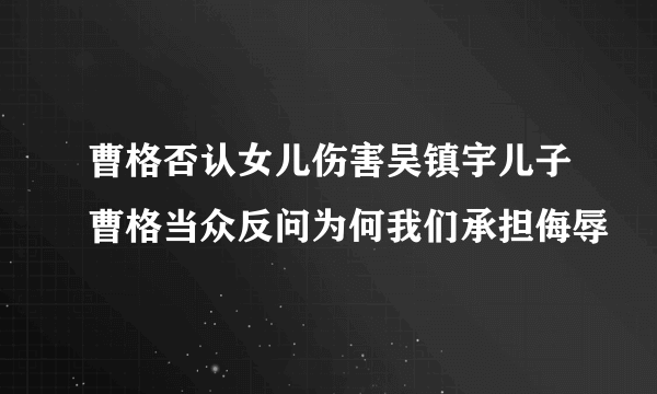 曹格否认女儿伤害吴镇宇儿子曹格当众反问为何我们承担侮辱