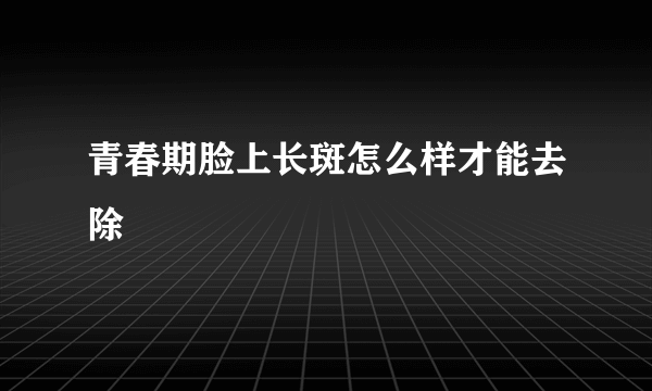 青春期脸上长斑怎么样才能去除