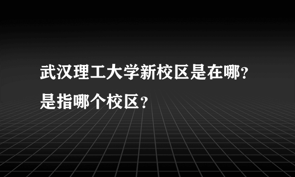 武汉理工大学新校区是在哪？是指哪个校区？