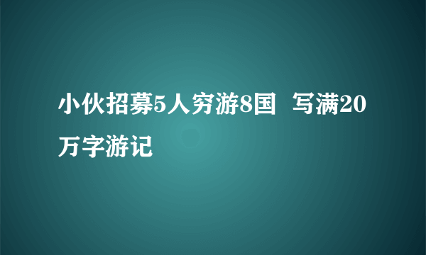 小伙招募5人穷游8国  写满20万字游记