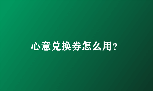 心意兑换券怎么用？