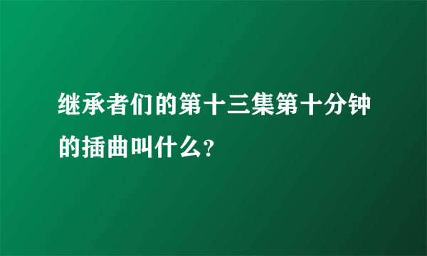 继承者们的第十三集第十分钟的插曲叫什么？