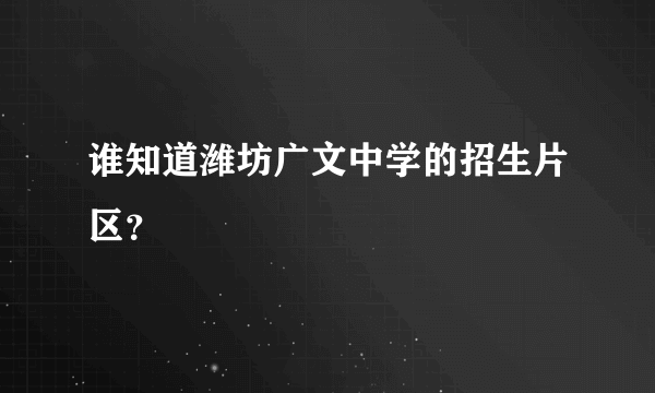 谁知道潍坊广文中学的招生片区？