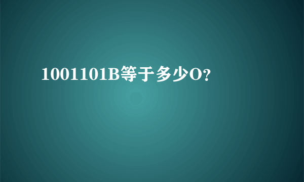 1001101B等于多少O？