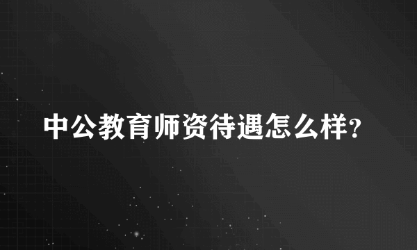 中公教育师资待遇怎么样？