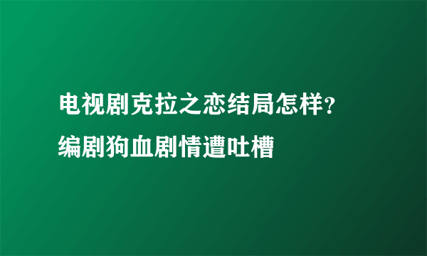 电视剧克拉之恋结局怎样？   编剧狗血剧情遭吐槽