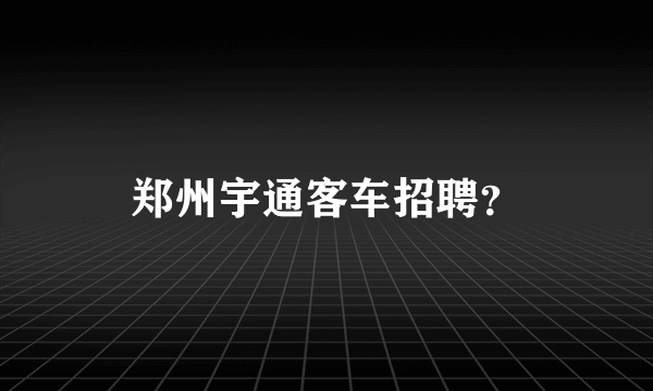 郑州宇通客车招聘？