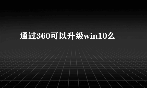 通过360可以升级win10么