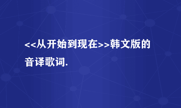 <<从开始到现在>>韩文版的音译歌词.