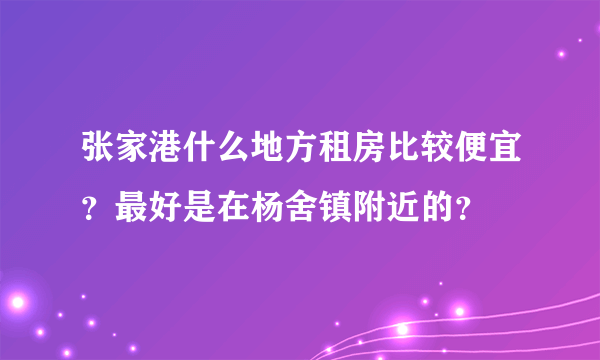 张家港什么地方租房比较便宜？最好是在杨舍镇附近的？