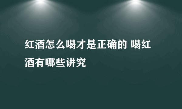 红酒怎么喝才是正确的 喝红酒有哪些讲究