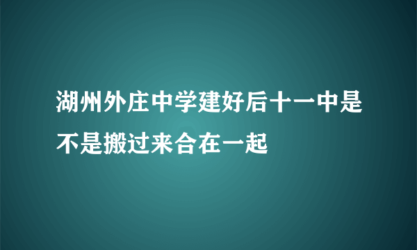 湖州外庄中学建好后十一中是不是搬过来合在一起