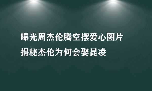 曝光周杰伦腾空摆爱心图片 揭秘杰伦为何会娶昆凌